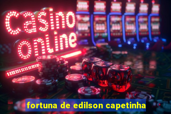 fortuna de edilson capetinha